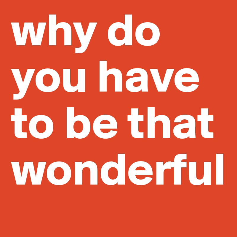 why do you have to be that wonderful - Post by Tyraester on Boldomatic