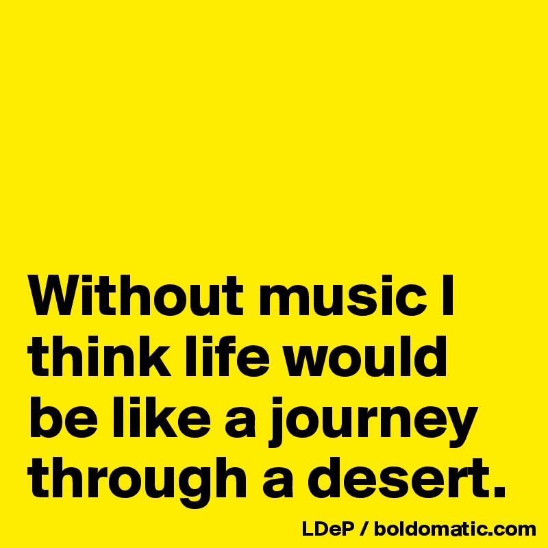 



Without music I think life would be like a journey through a desert. 