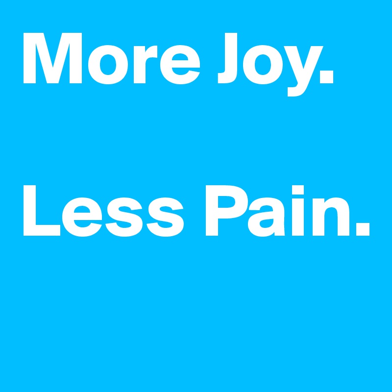 More Joy. 

Less Pain. 
