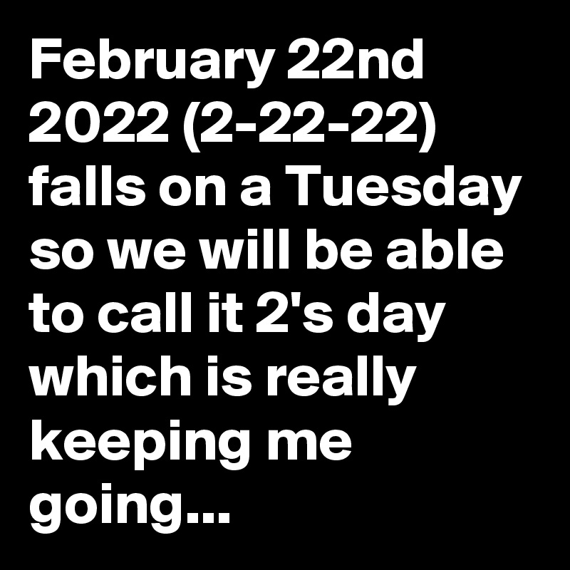 February 22nd 2022 (2-22-22) falls on a Tuesday so we will be able to call it 2's day which is really keeping me going...