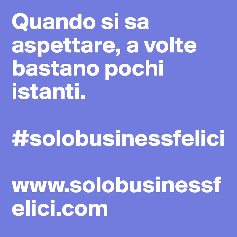 Quando si sa aspettare, a volte bastano pochi istanti.

#solobusinessfelici

www.solobusinessfelici.com