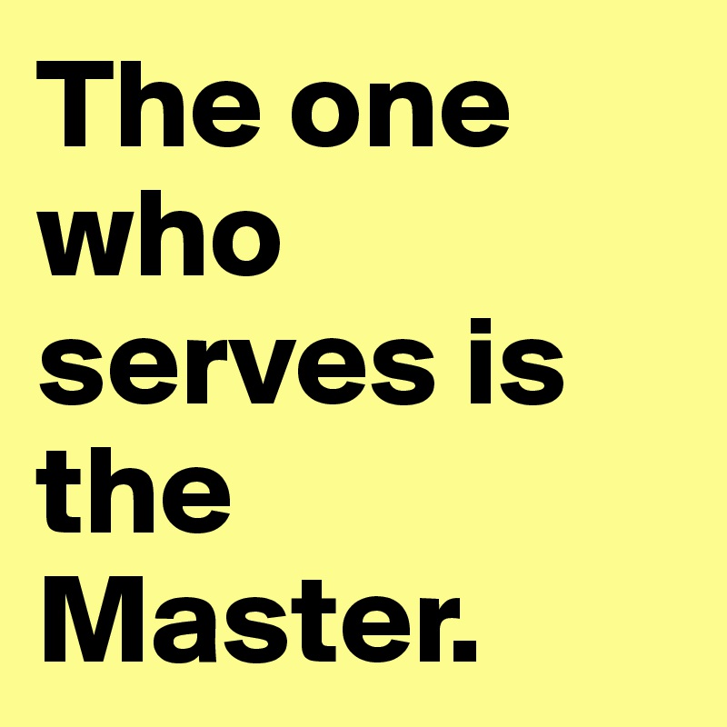 The one who serves is the Master.