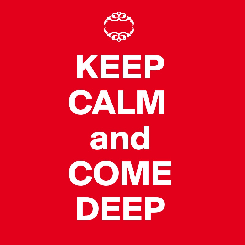              ?
         KEEP 
        CALM 
           and 
        COME 
         DEEP