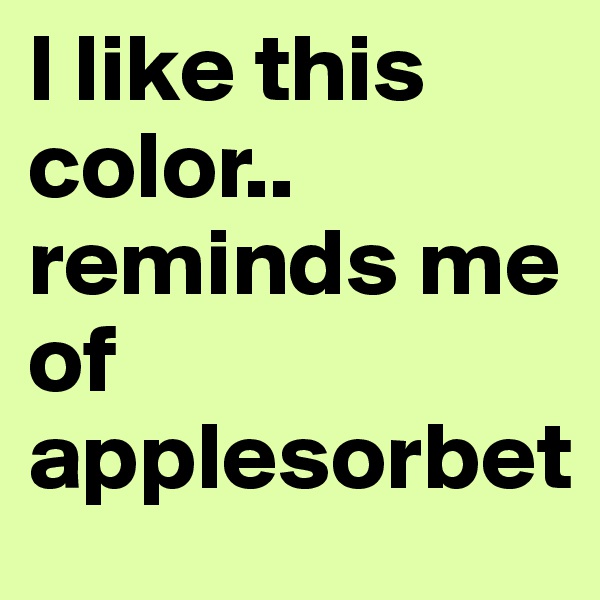 I like this color.. reminds me of applesorbet