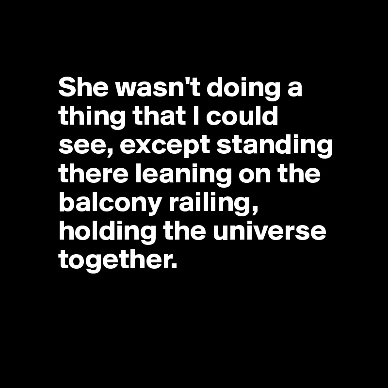 

       She wasn't doing a    
       thing that I could    
       see, except standing    
       there leaning on the    
       balcony railing, 
       holding the universe    
       together.


