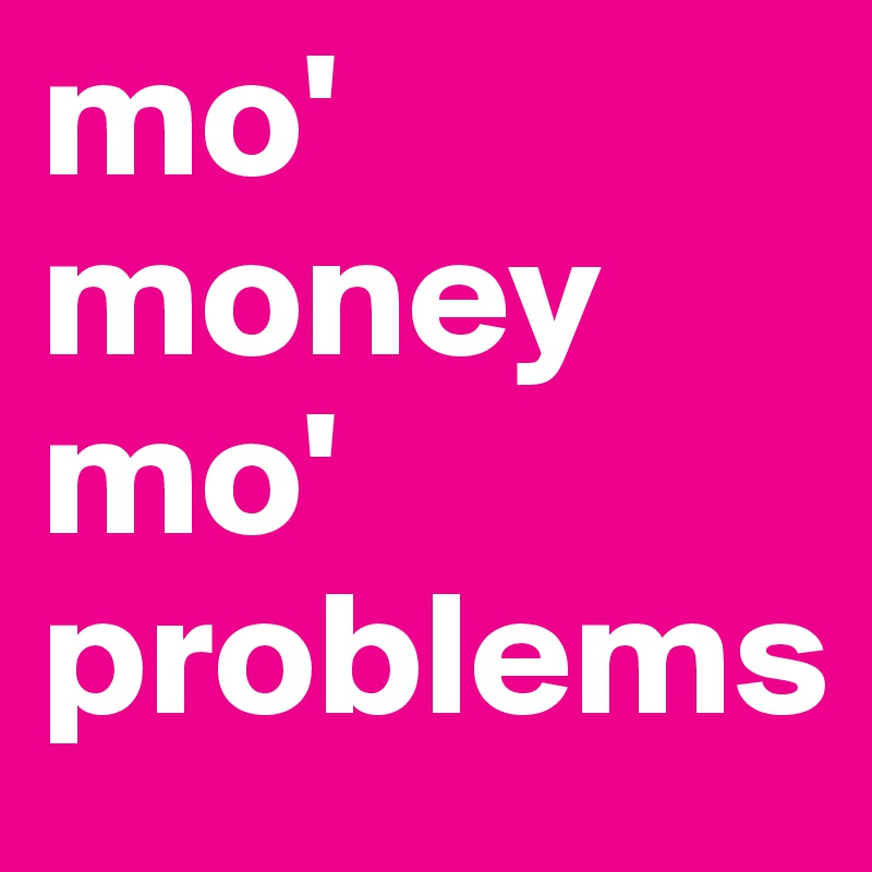 mo' money
mo' problems