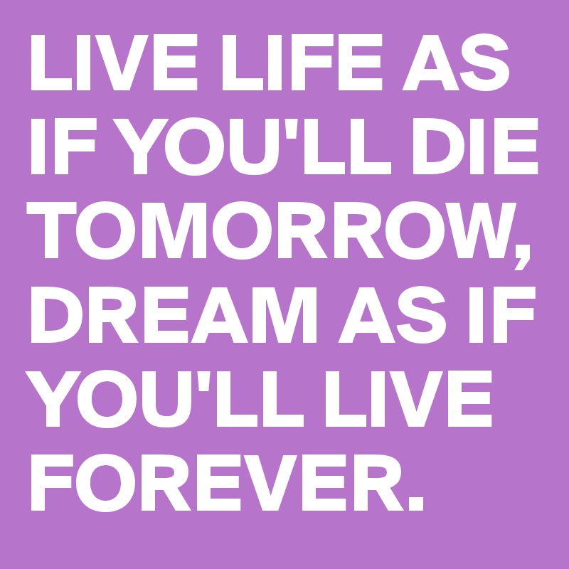 LIVE LIFE AS IF YOU'LL DIE TOMORROW, DREAM AS IF YOU'LL LIVE FOREVER.