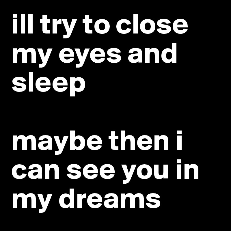 Ill Try To Close My Eyes And Sleep Maybe Then I Can See You In My Dreams Post By Zedd On 6319