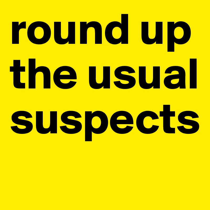 round up the usual suspects
