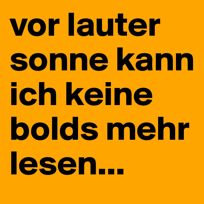 vor lauter sonne kann ich keine bolds mehr lesen...