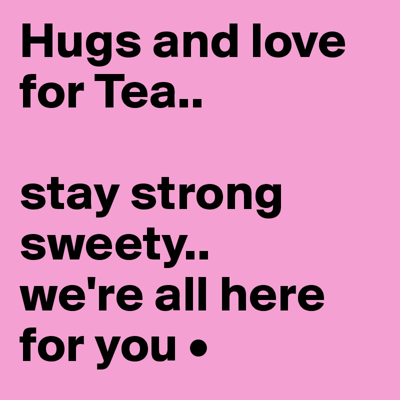Hugs and love for Tea..

stay strong sweety..
we're all here for you •