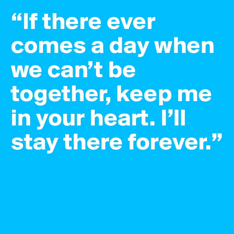 “If there ever comes a day when we can’t be together, keep me in your heart. I’ll stay there forever.”

