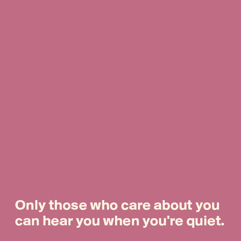 only-those-who-care-about-you-can-hear-you-when-you-re-quiet-post-by