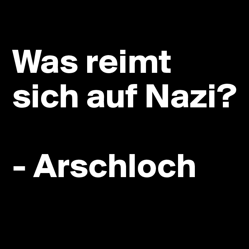 
Was reimt sich auf Nazi?

- Arschloch
