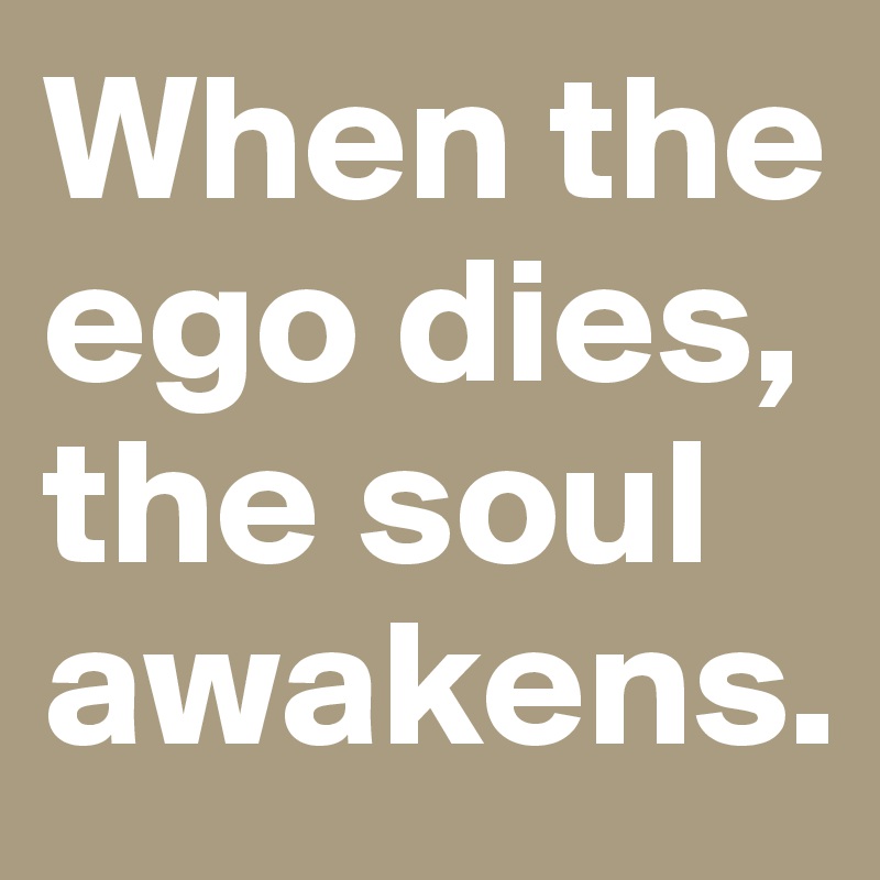 When the ego dies, the soul awakens.