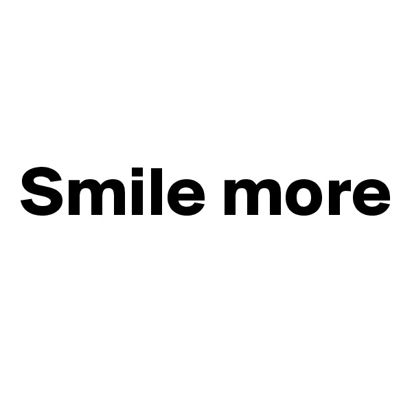 

Smile more

