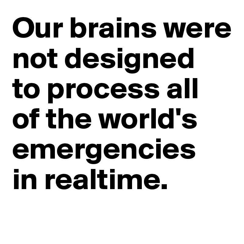 Our brains were not designed 
to process all of the world's emergencies 
in realtime.
