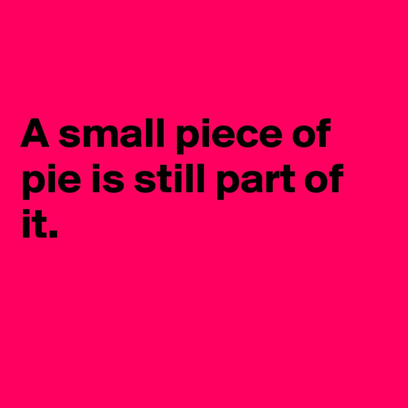 

A small piece of pie is still part of it.


