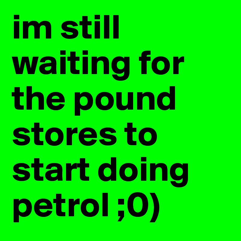 im still waiting for the pound stores to start doing petrol ;0)