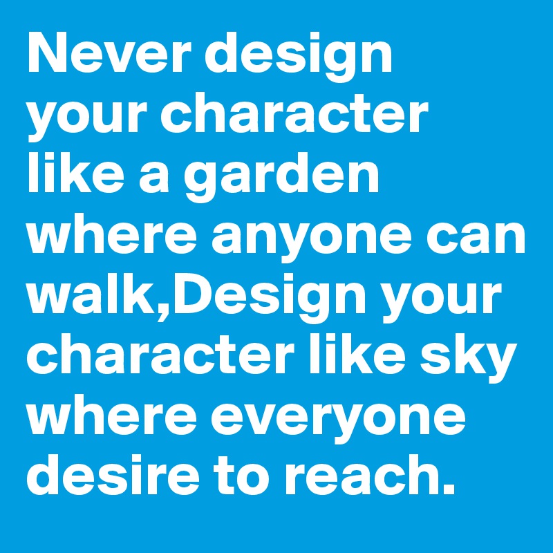 Never design your character like a garden where anyone can walk,Design your character like sky where everyone desire to reach.
