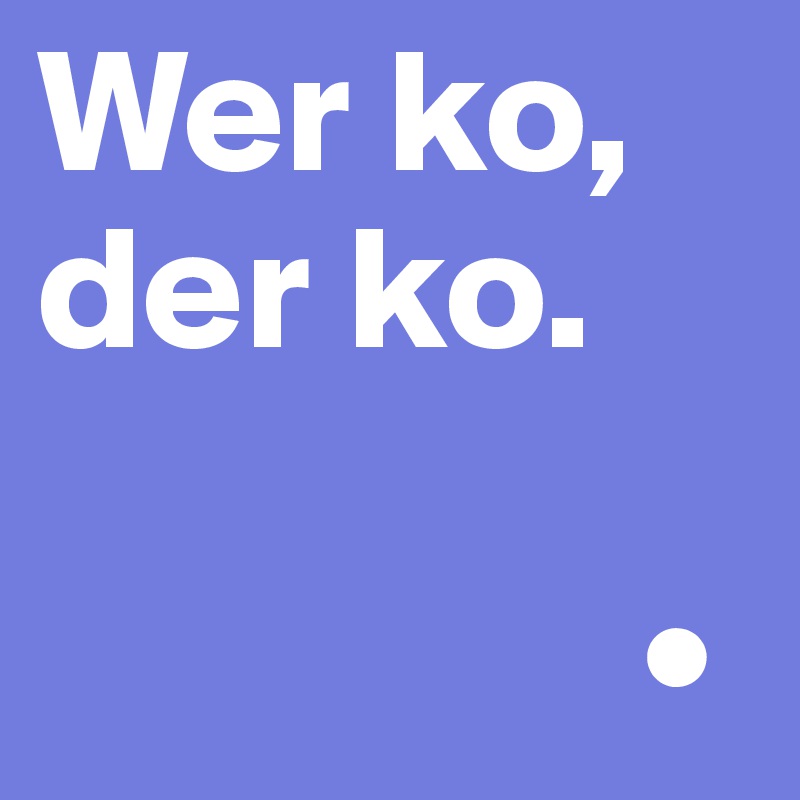 Wer ko,
der ko.
    
                 •