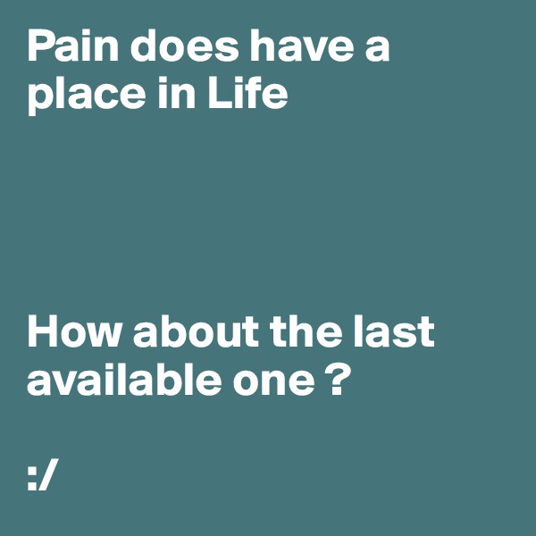 Pain does have a place in Life 




How about the last available one ? 

:/ 