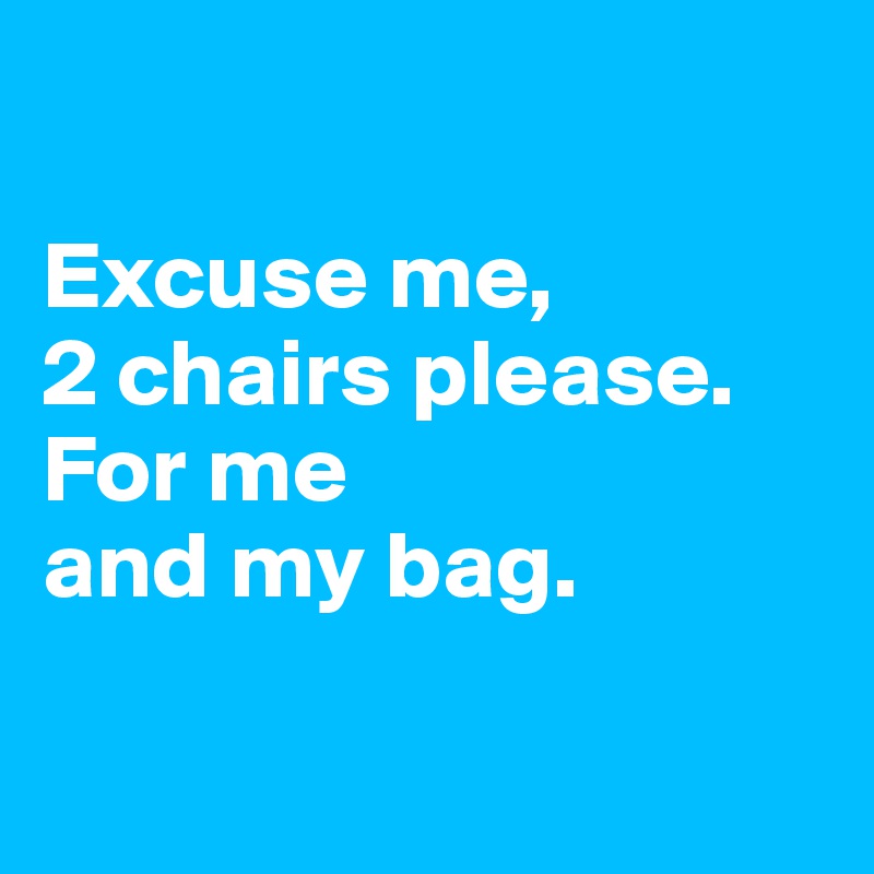 

Excuse me,
2 chairs please.
For me
and my bag.

