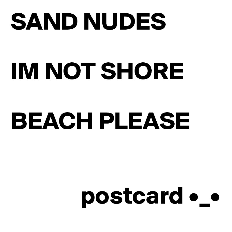 SAND NUDES

IM NOT SHORE

BEACH PLEASE


              postcard •_•