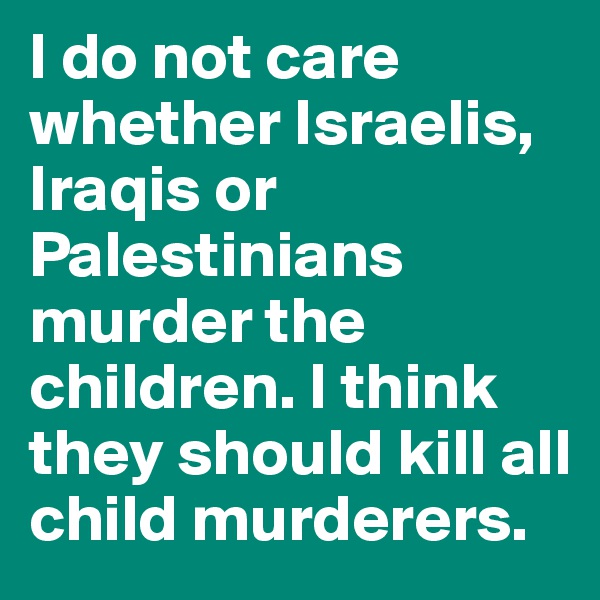 I do not care whether Israelis, Iraqis or Palestinians murder the children. I think they should kill all child murderers.