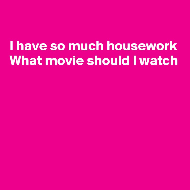 

I have so much housework 
What movie should I watch






