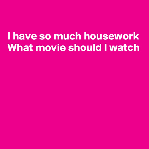

I have so much housework 
What movie should I watch






