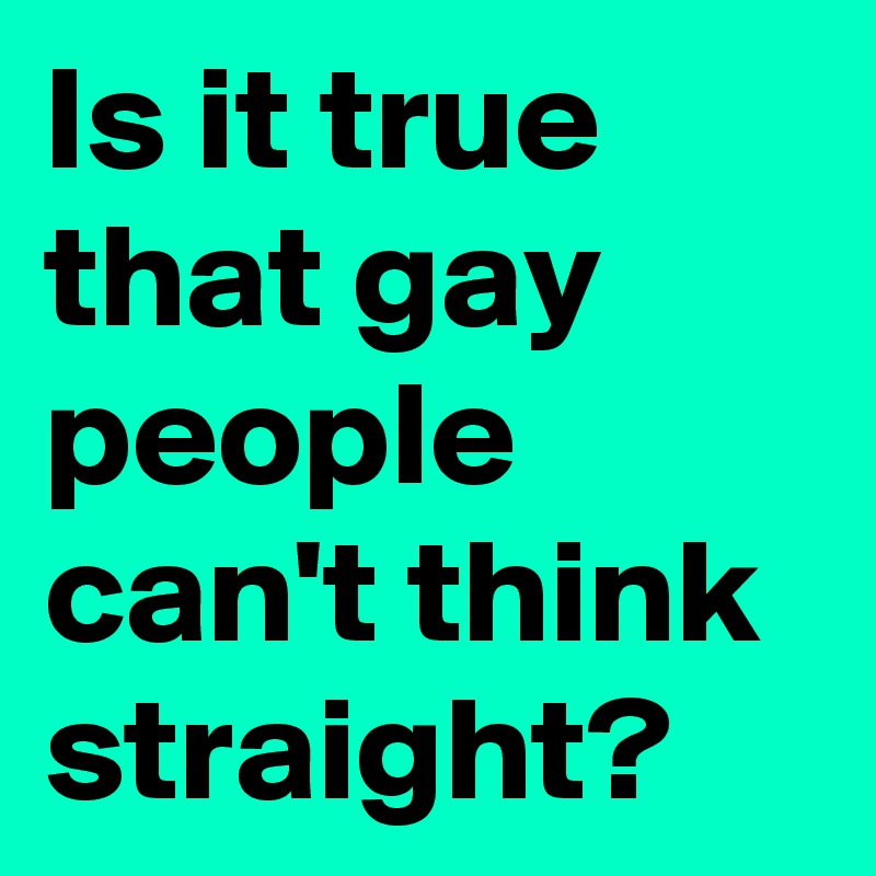 Is it true that gay people can't think straight?