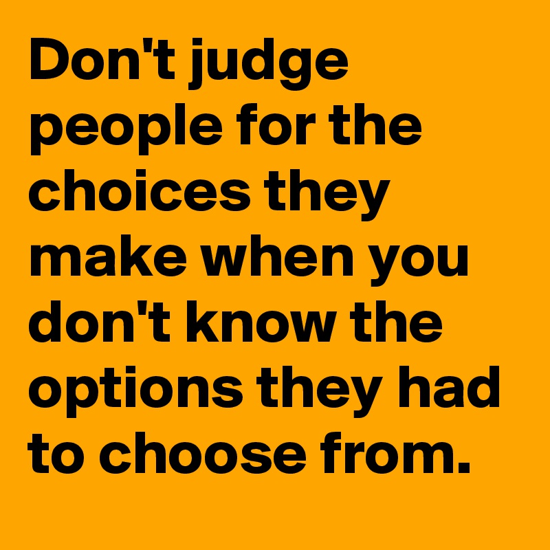 Don T Judge People For The Choices They Make When You Don T Know The Options They Had To Choose From Post By Chrysti On Boldomatic