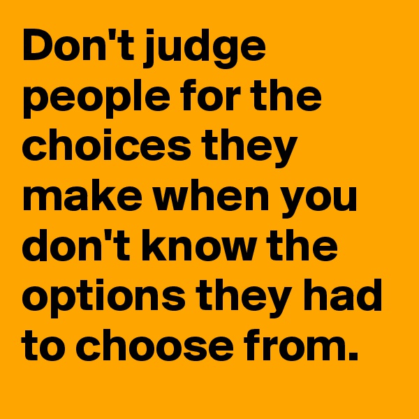 Don't judge people for the choices they make when you don't know the options they had to choose from.