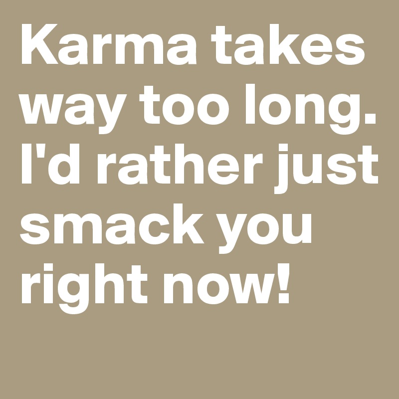 Karma takes way too long.  I'd rather just smack you right now!