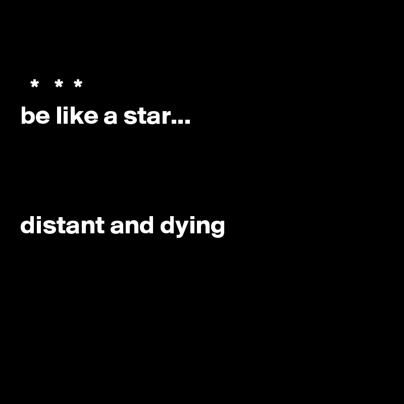 

  *   *  * 
be like a star...



distant and dying 




