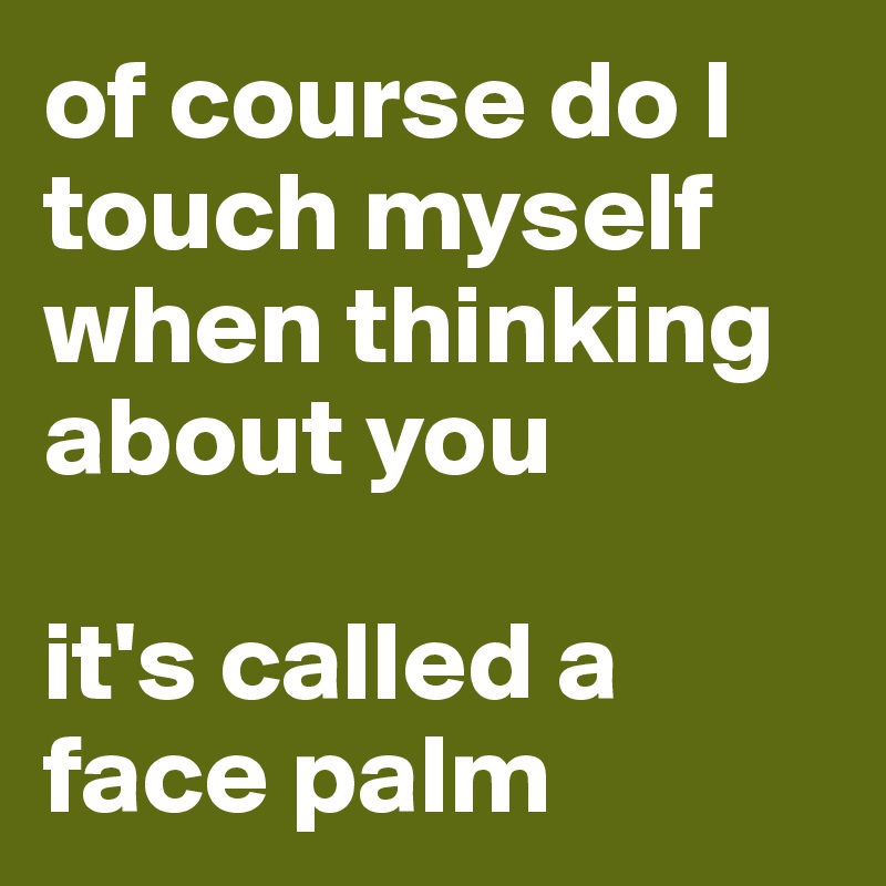 of course do I touch myself when thinking about you

it's called a face palm
