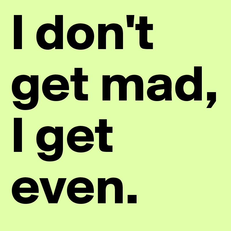 I don't get mad, 
I get even.