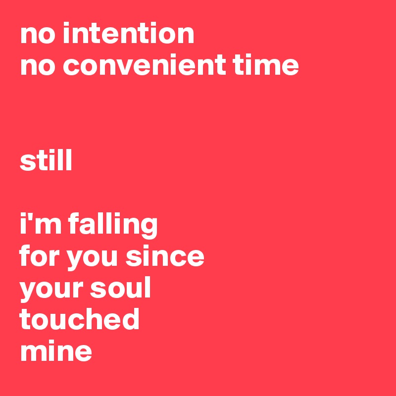 no intention
no convenient time


still

i'm falling
for you since
your soul
touched
mine