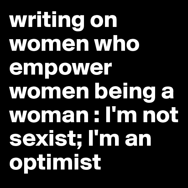 writing on women who empower women being a woman : I'm not sexist; I'm an optimist