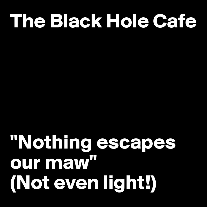 The Black Hole Cafe





"Nothing escapes our maw" 
(Not even light!)