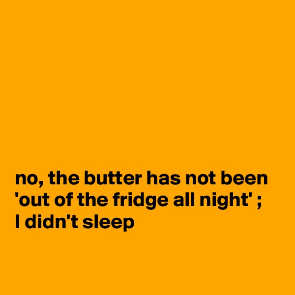 






no, the butter has not been 'out of the fridge all night' ; 
I didn't sleep

