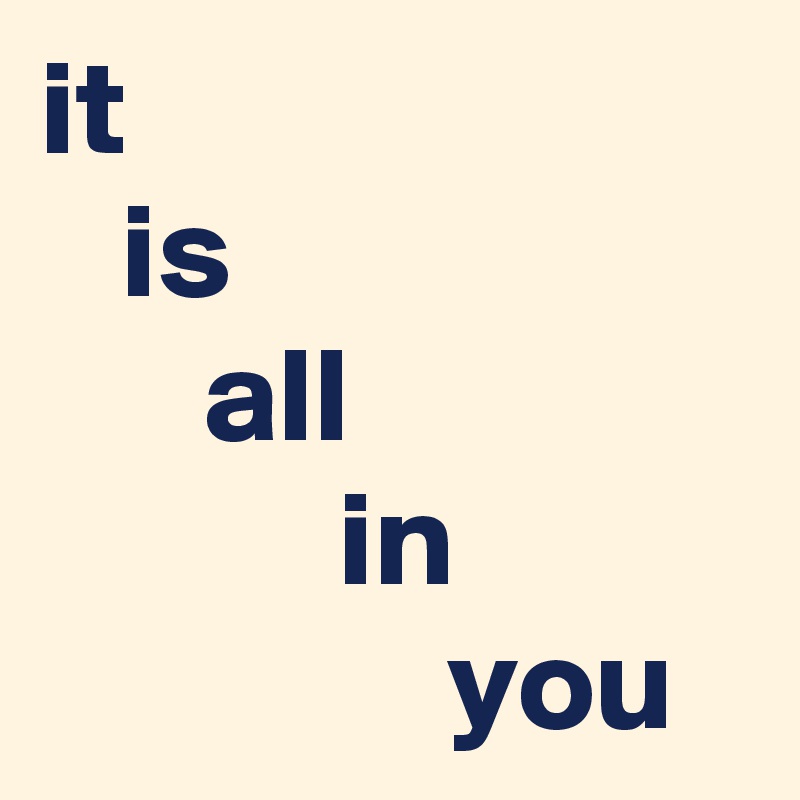 it
   is
      all
           in
               you