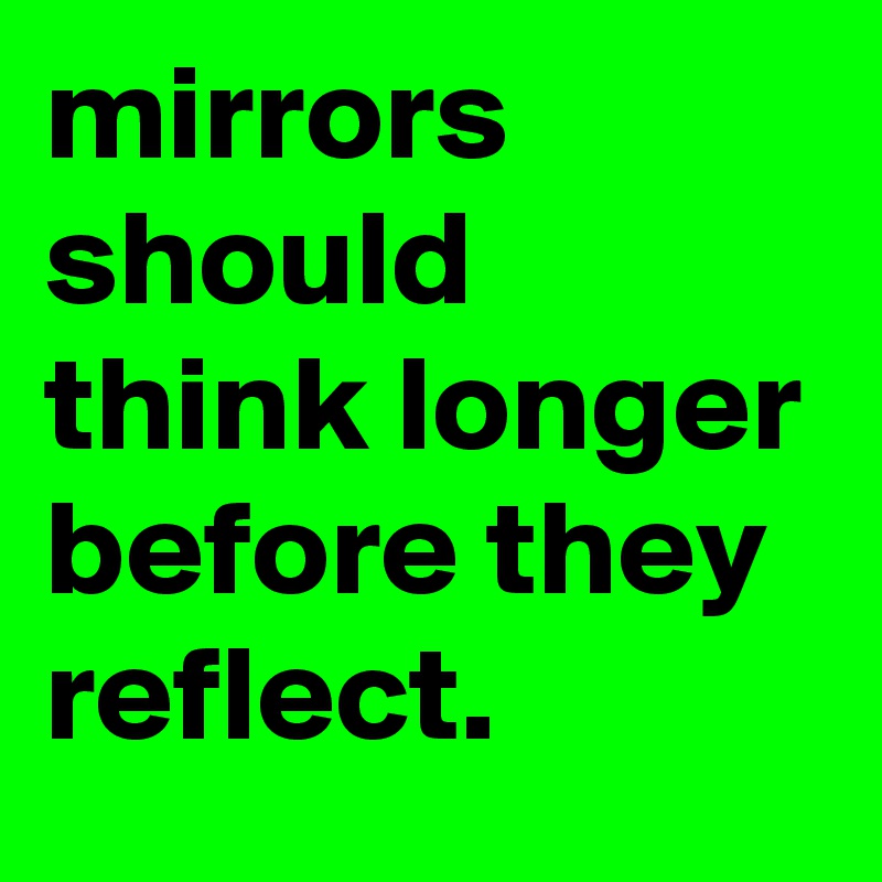 mirrors should think longer before they reflect.