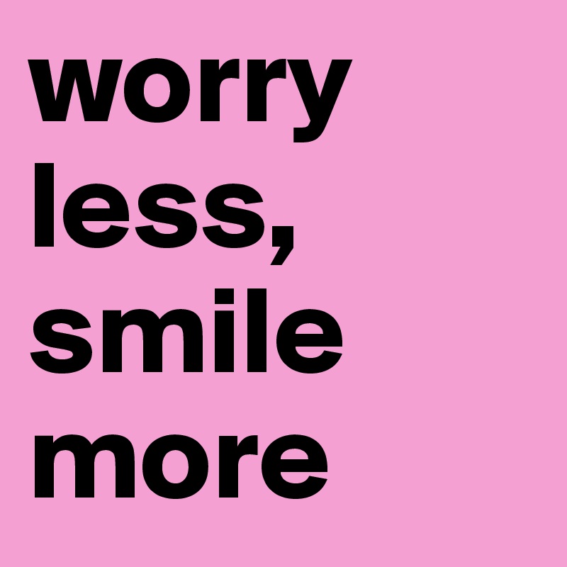 worry
less,
smile
more