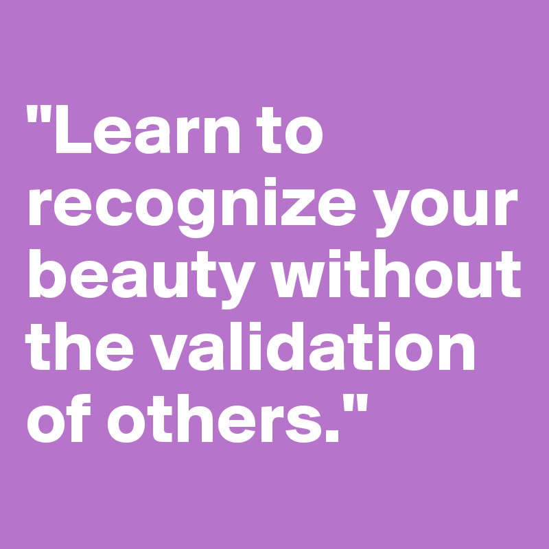 
"Learn to recognize your beauty without the validation of others."