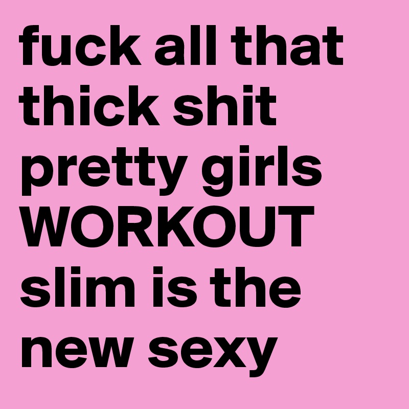 fuck all that thick shit pretty girls WORKOUT slim is the new sexy 