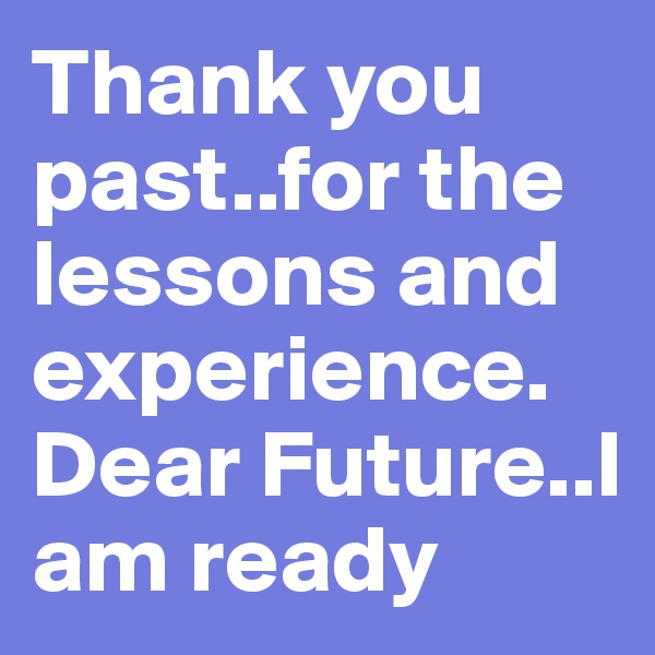 Thank you past..for the lessons and experience.
Dear Future..I am ready