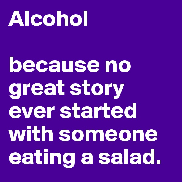 Alcohol

because no great story ever started with someone eating a salad.