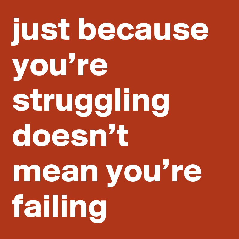 just because you’re struggling doesn’t mean you’re failing